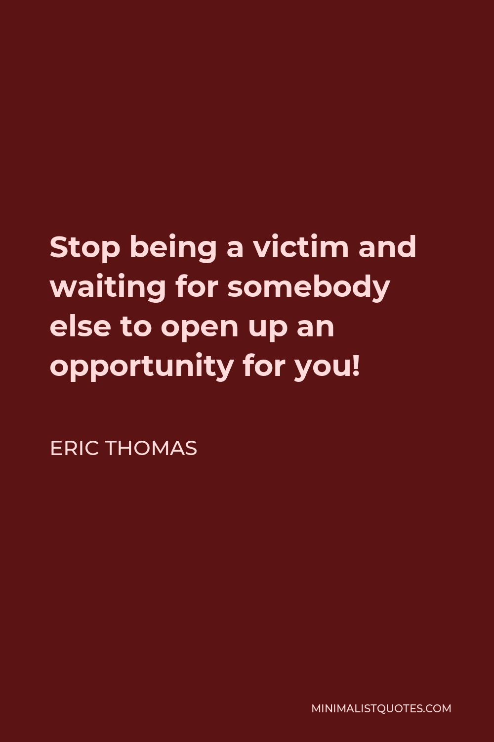 Eric Thomas Quote - Stop being a victim and waiting for somebody else to open up an opportunity for you!