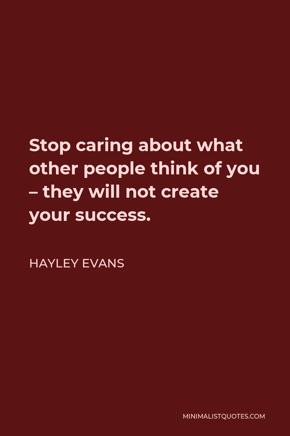 Hayley Evans Quote: Stop Caring About What Other People Think Of You - They  Will Not Create Your Success.