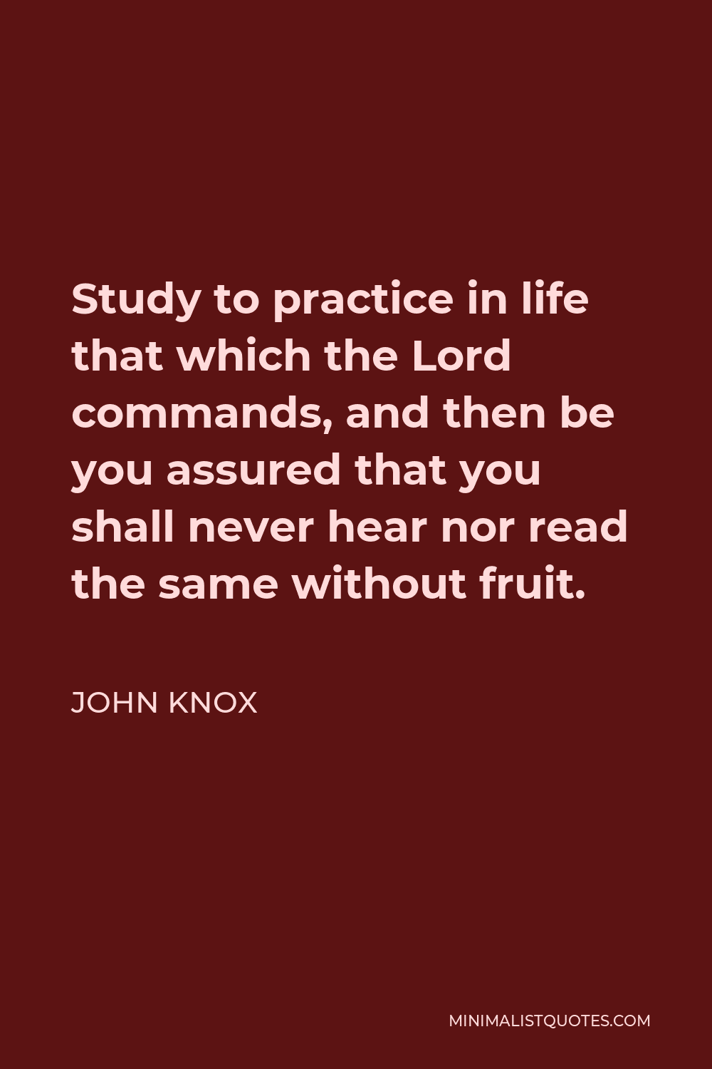 John Knox Quote - Study to practice in life that which the Lord commands, and then be you assured that you shall never hear nor read the same without fruit.