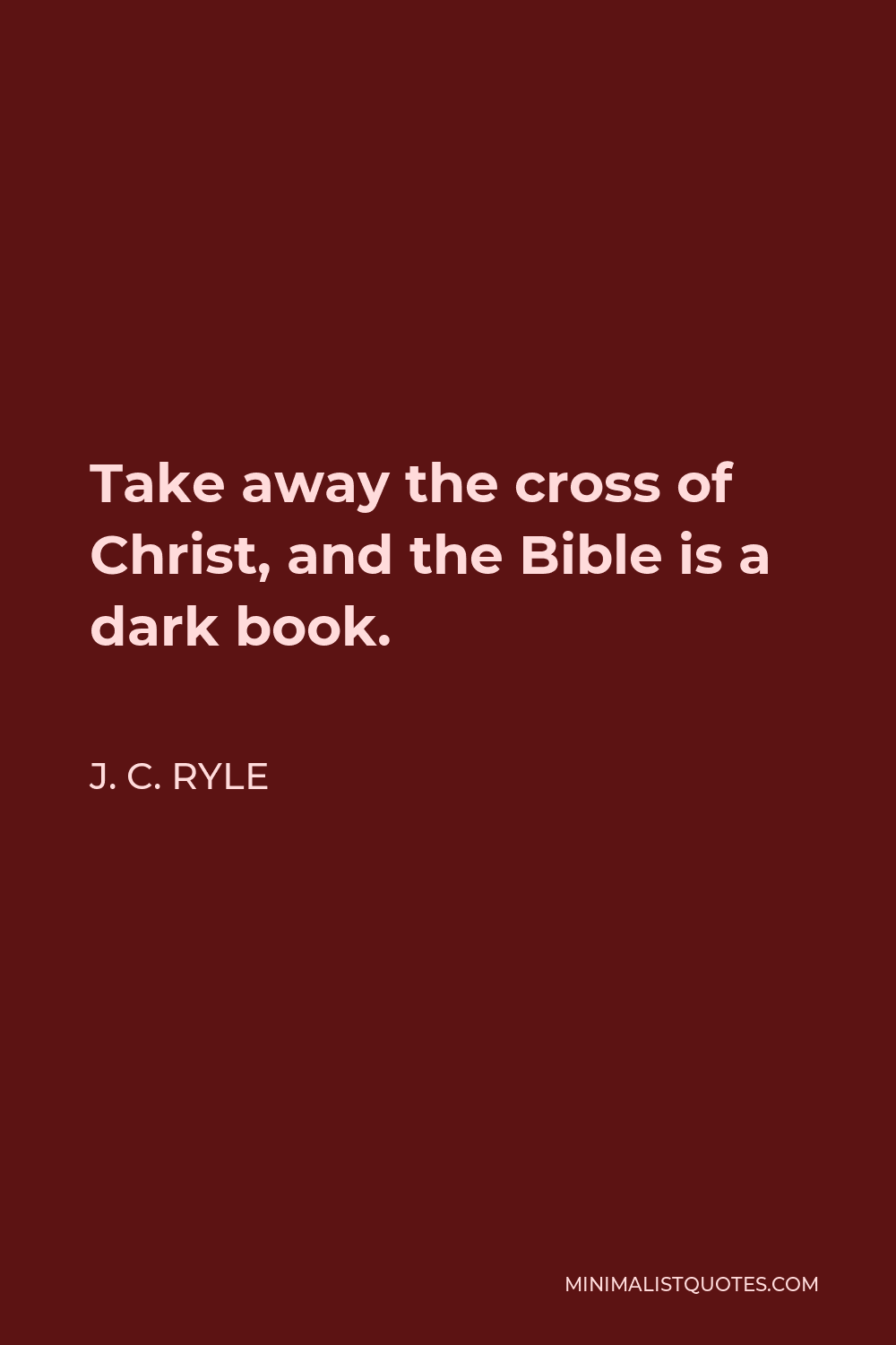 J. C. Ryle Quote - Take away the cross of Christ, and the Bible is a dark book.