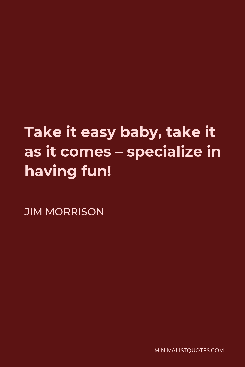 Jim Morrison Quote - Take it easy baby, take it as it comes – specialize in having fun!