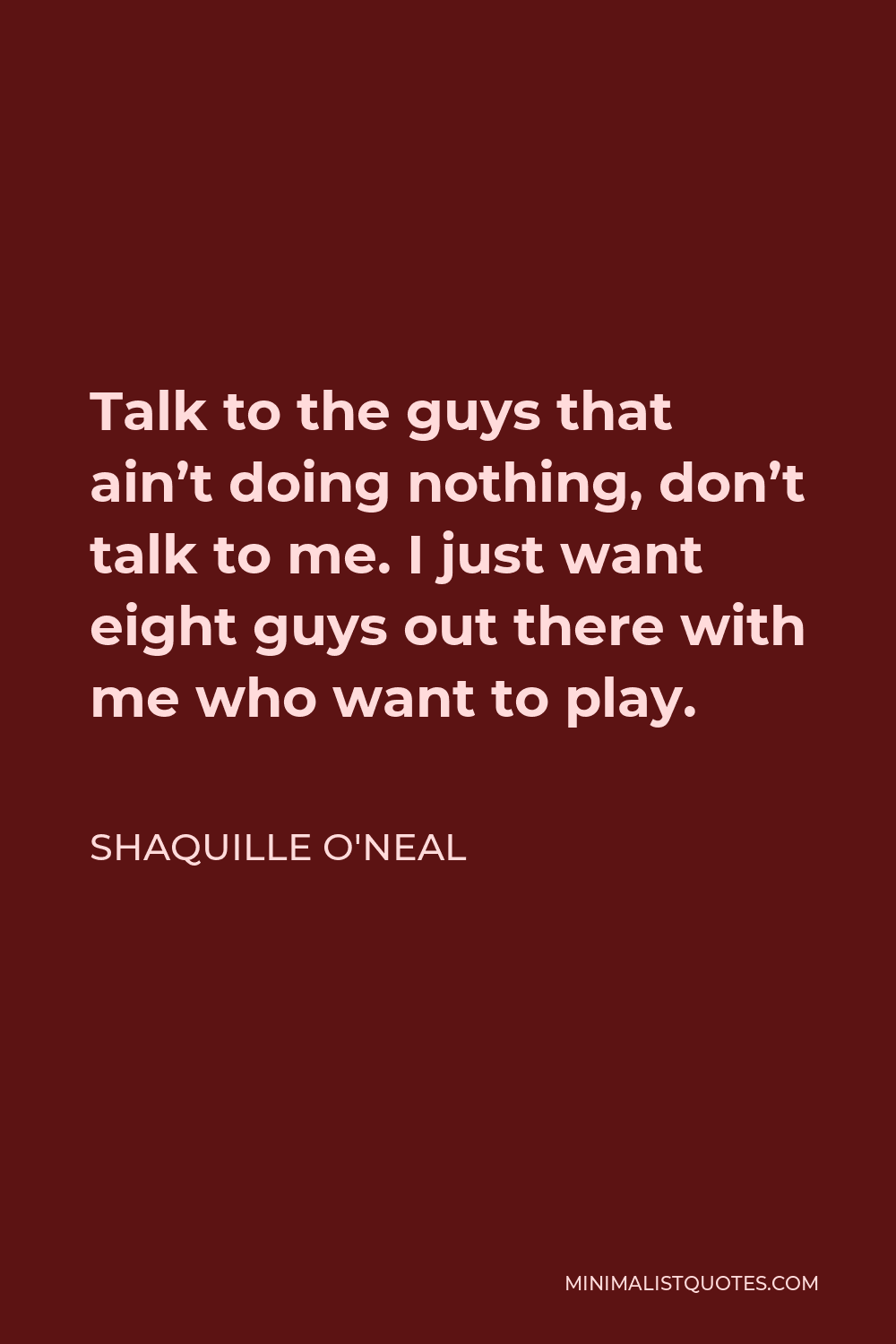 Shaquille O'Neal Quote - Talk to the guys that ain’t doing nothing, don’t talk to me. I just want eight guys out there with me who want to play.