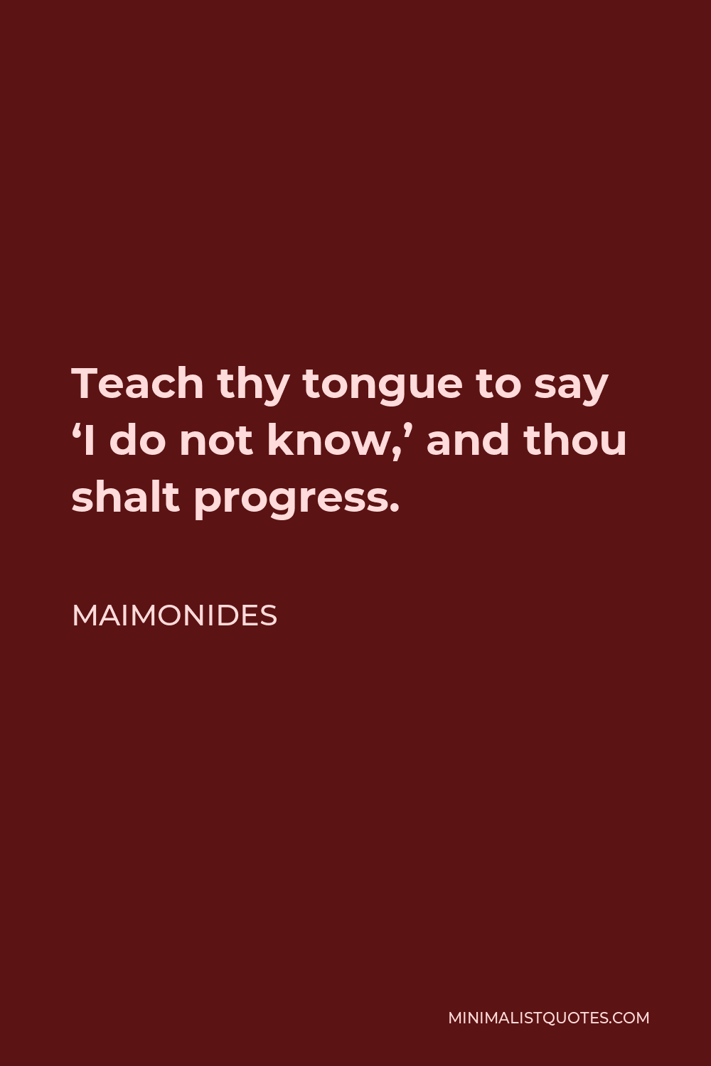 Maimonides Quote: Teach thy tongue to say 'I do not know,' and thou shalt  progress.