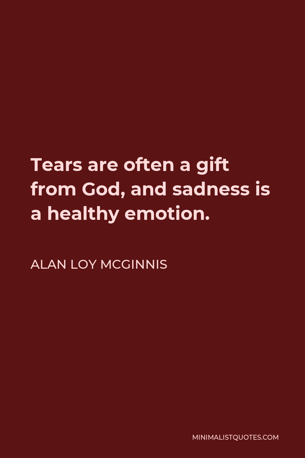 Alan Loy McGinnis Quote - Tears are often a gift from God, and sadness is a healthy emotion.
