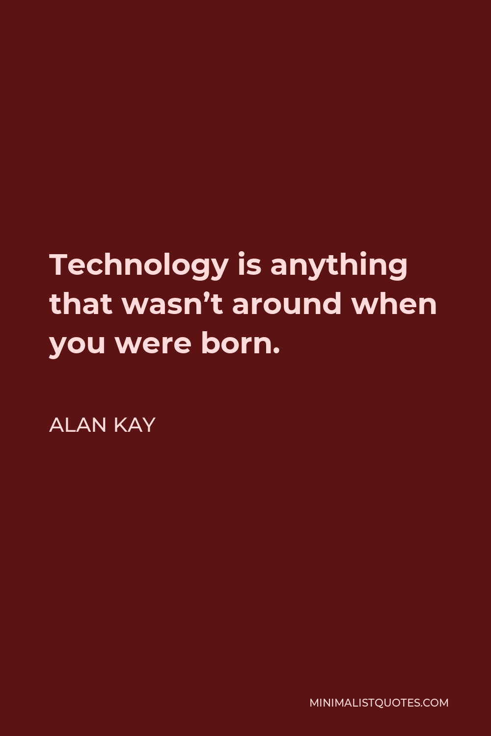 Alan Kay Quote - Technology is anything that wasn’t around when you were born.