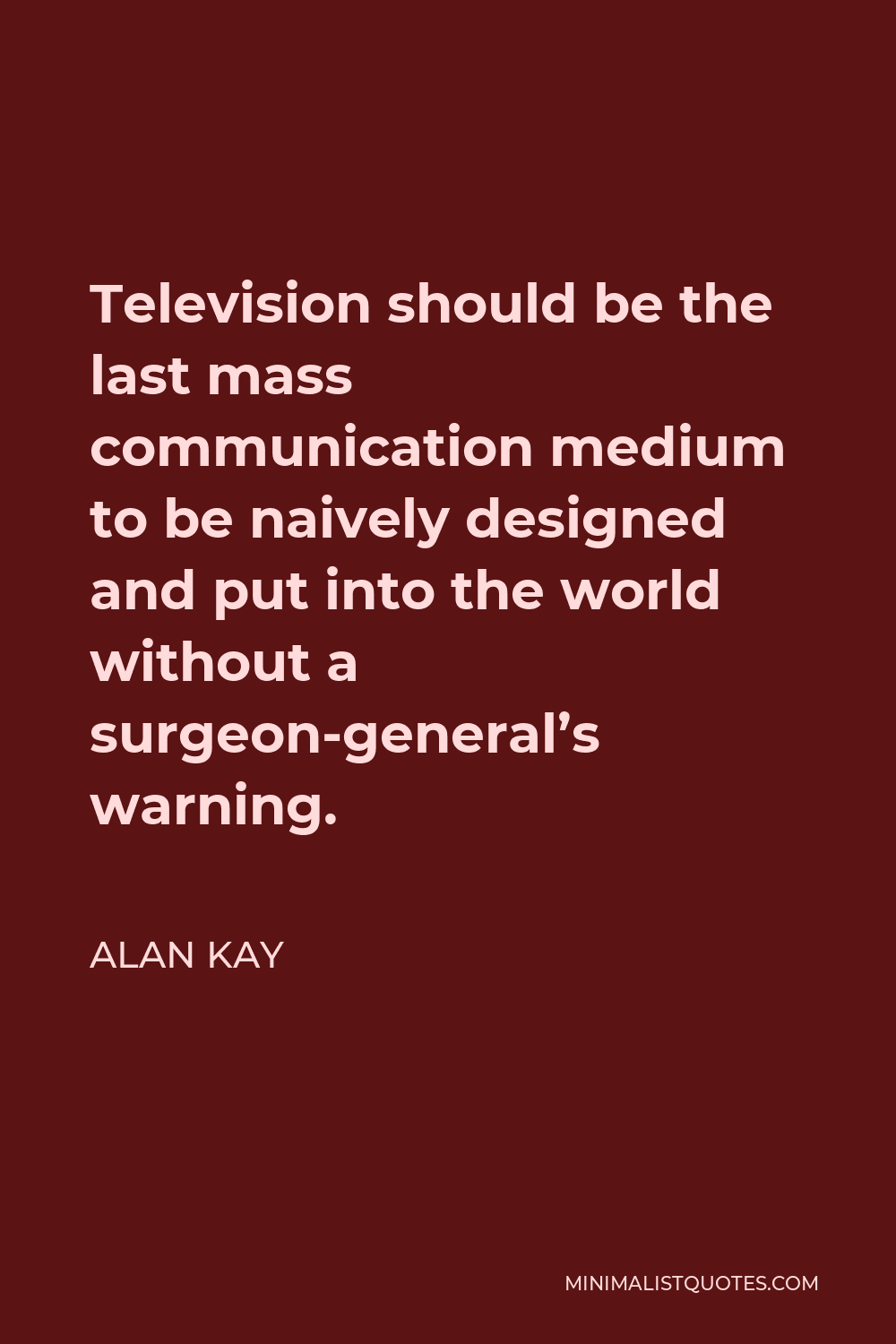 Alan Kay Quote - Television should be the last mass communication medium to be naively designed and put into the world without a surgeon-general’s warning.