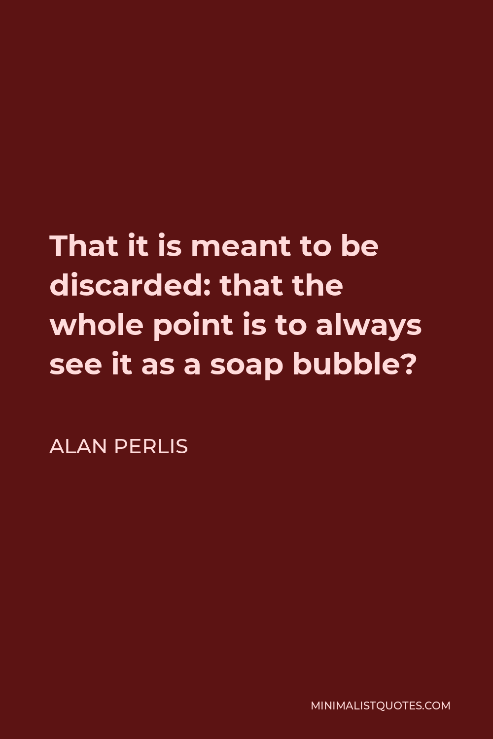 Alan Perlis Quote - That it is meant to be discarded: that the whole point is to always see it as a soap bubble?