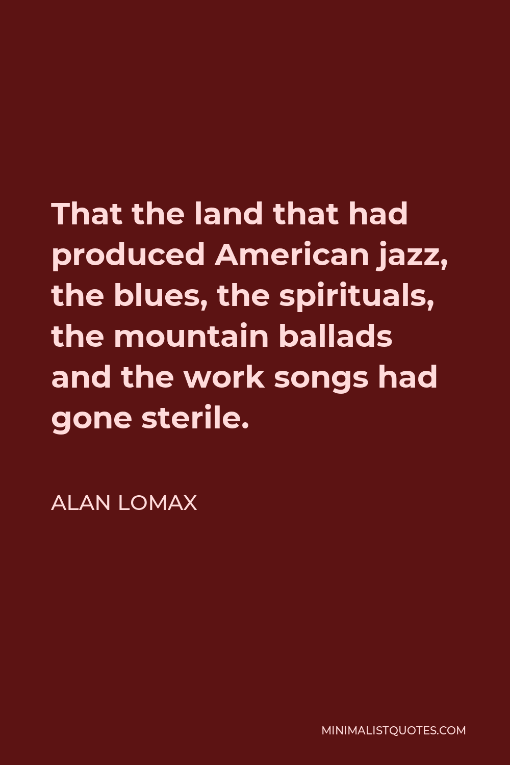 Alan Lomax Quote - That the land that had produced American jazz, the blues, the spirituals, the mountain ballads and the work songs had gone sterile.