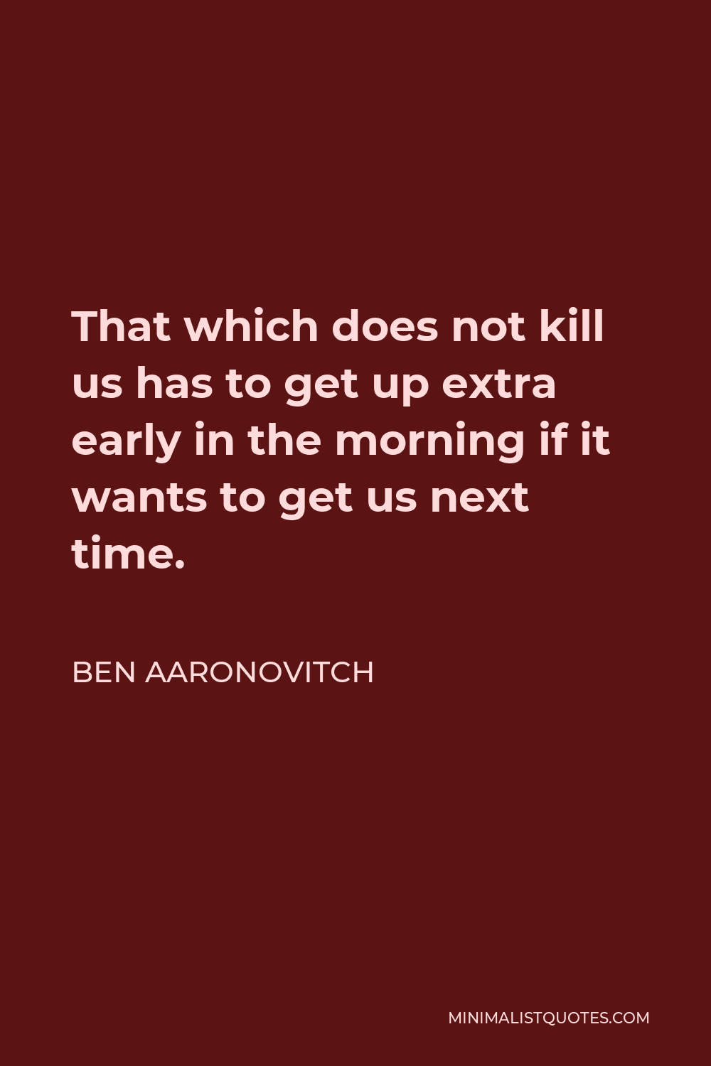 Ben Aaronovitch Quote - That which does not kill us has to get up extra early in the morning if it wants to get us next time.