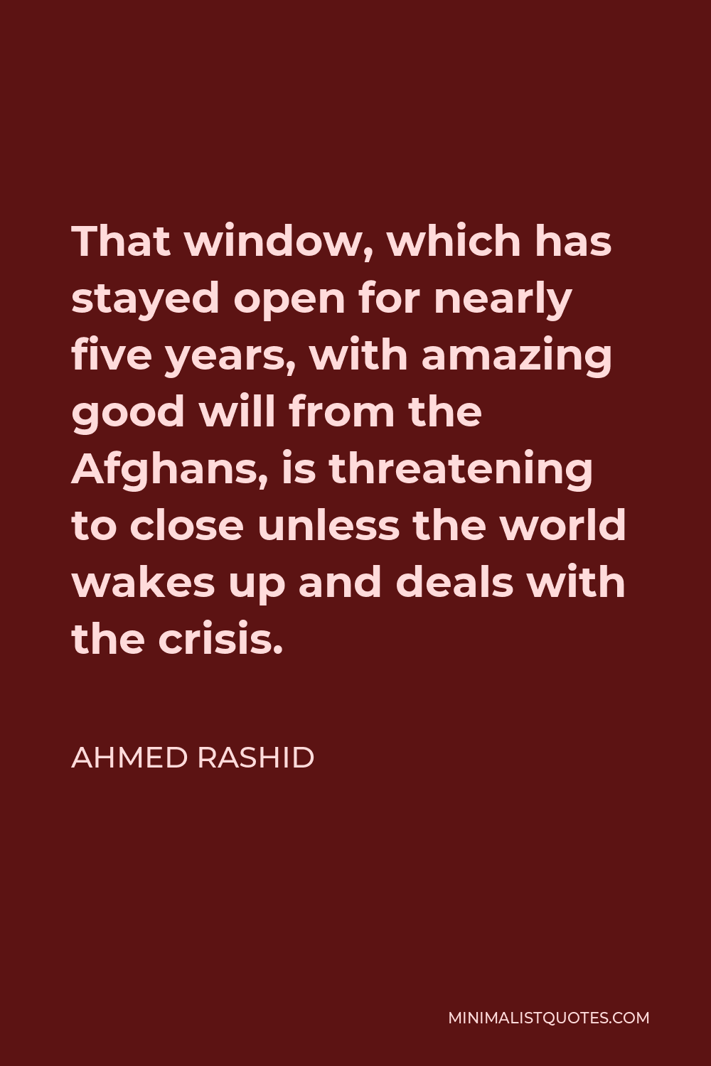 Ahmed Rashid Quote - That window, which has stayed open for nearly five years, with amazing good will from the Afghans, is threatening to close unless the world wakes up and deals with the crisis.