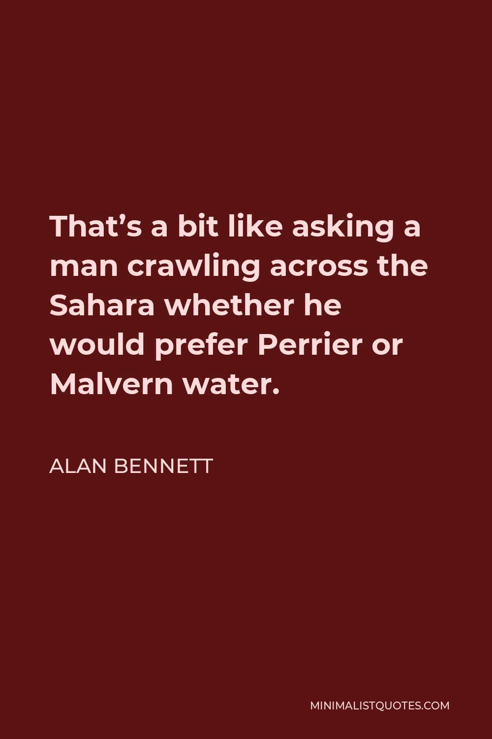 Alan Bennett Quote - That’s a bit like asking a man crawling across the Sahara whether he would prefer Perrier or Malvern water.