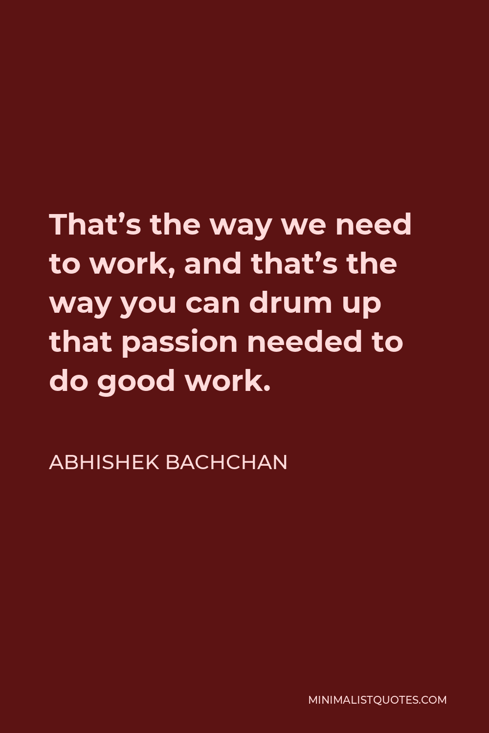 Abhishek Bachchan Quote - That’s the way we need to work, and that’s the way you can drum up that passion needed to do good work.