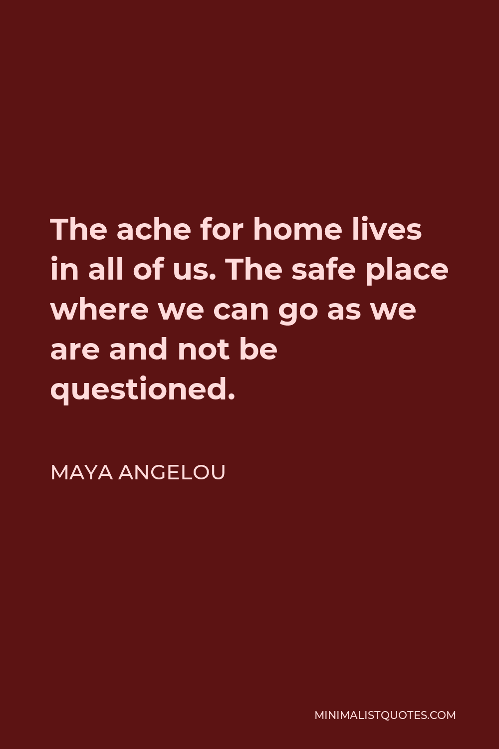 Maya Angelou Quote - The ache for home lives in all of us. The safe place where we can go as we are and not be questioned.