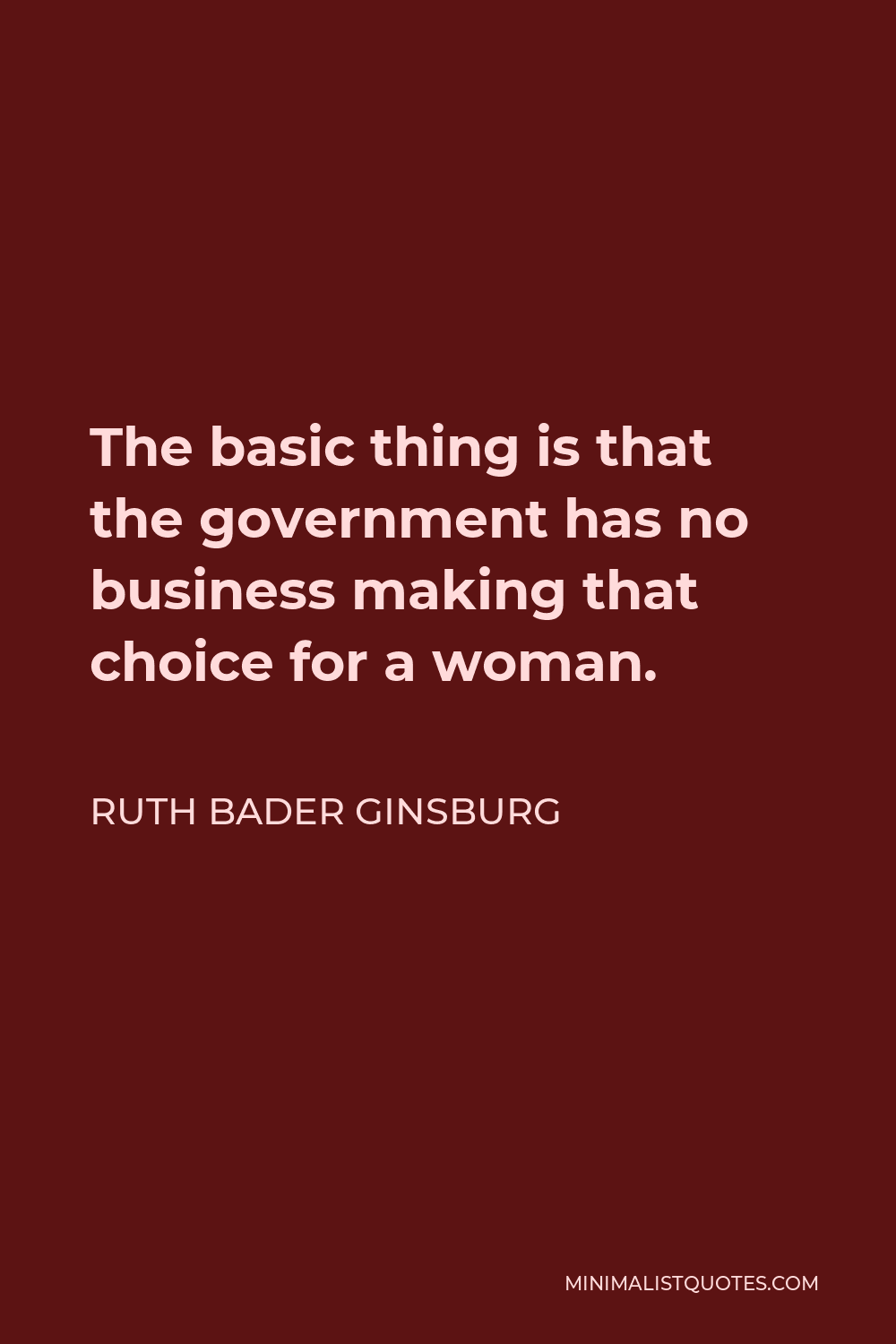 Ruth Bader Ginsburg Quote - The basic thing is that the government has no business making that choice for a woman.
