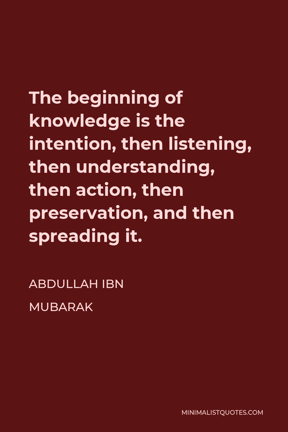 Abdullah ibn Mubarak Quote - The beginning of knowledge is the intention, then listening, then understanding, then action, then preservation, and then spreading it.
