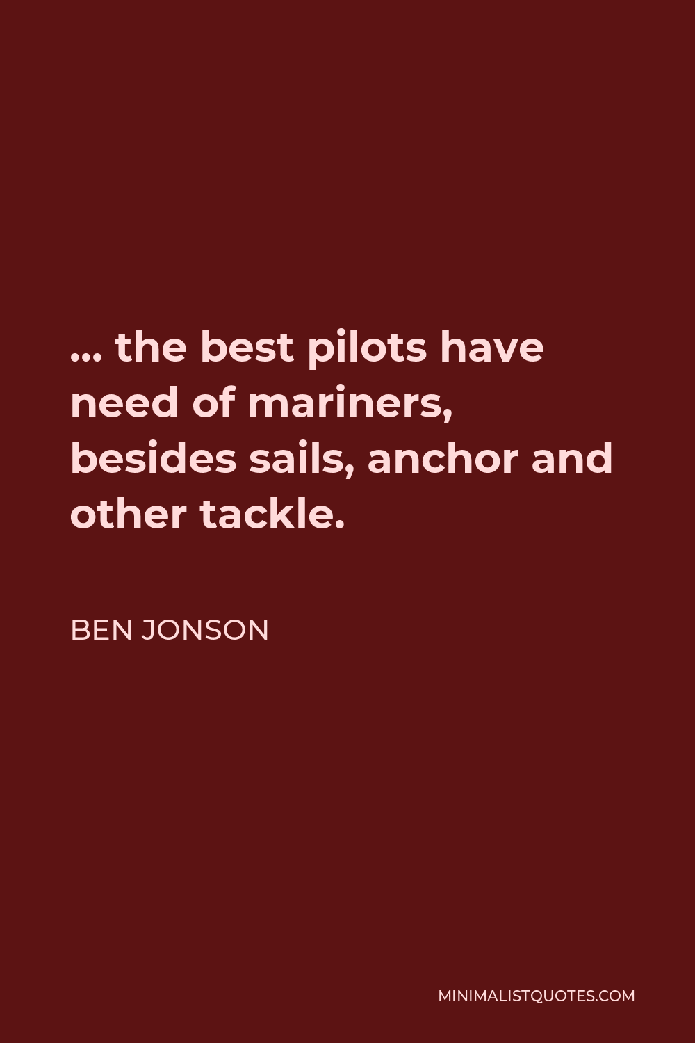 Ben Jonson Quote - … the best pilots have need of mariners, besides sails, anchor and other tackle.