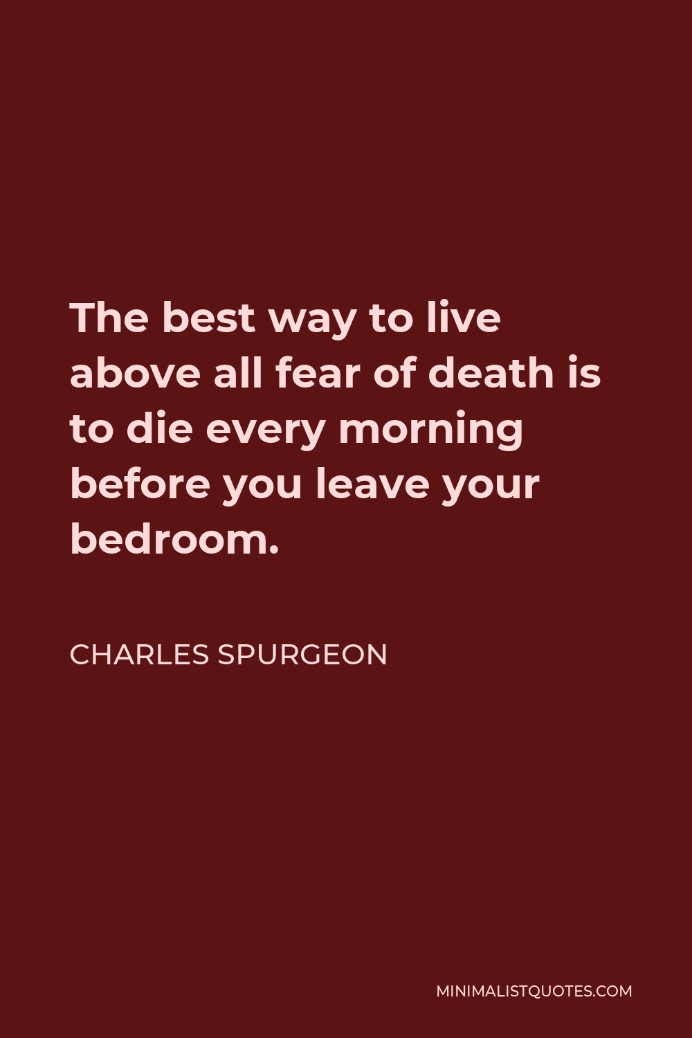Charles Spurgeon Quote - The best way to live above all fear of death is to die every morning before you leave your bedroom.