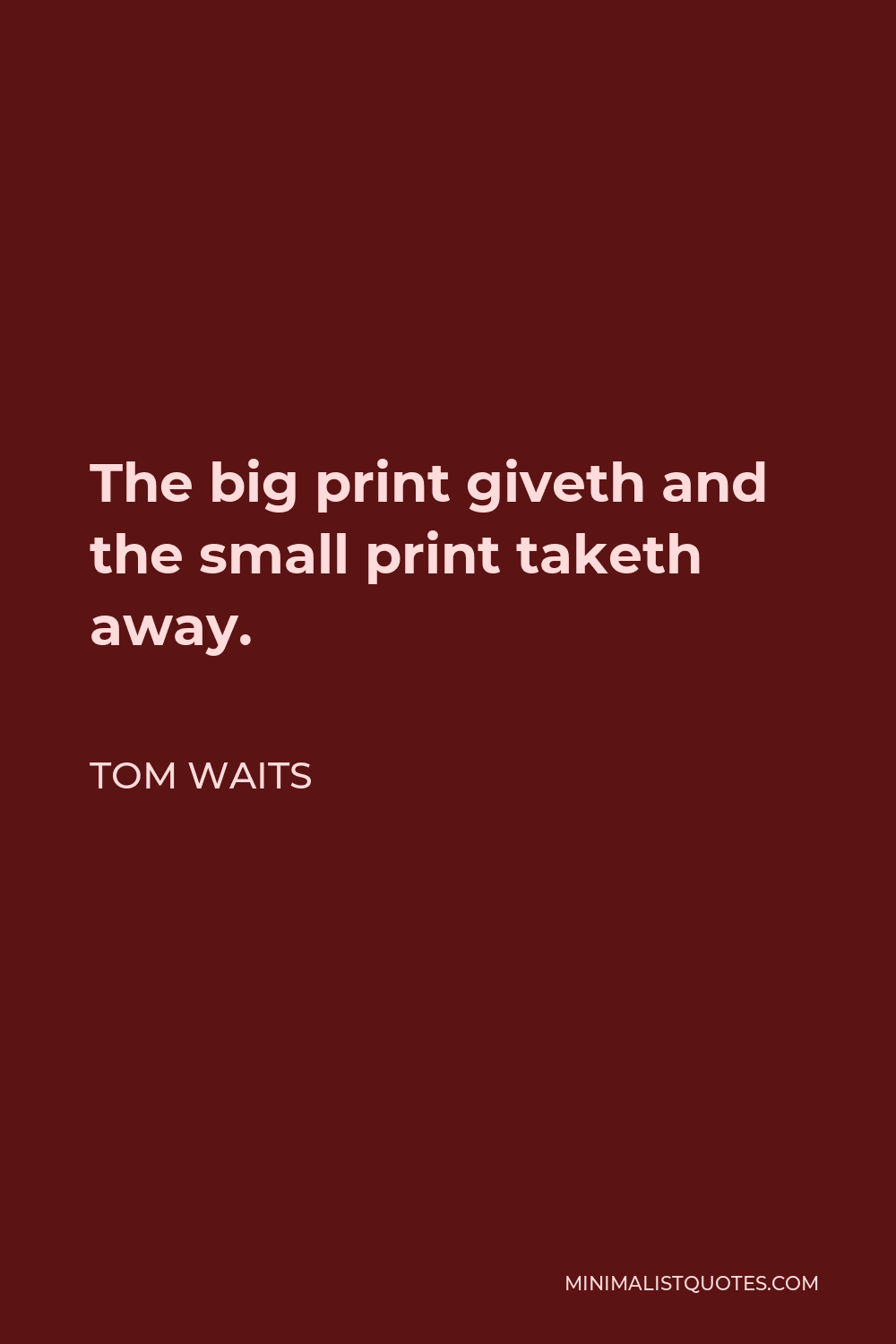 Tom Waits Quote - The big print giveth and the small print taketh away.