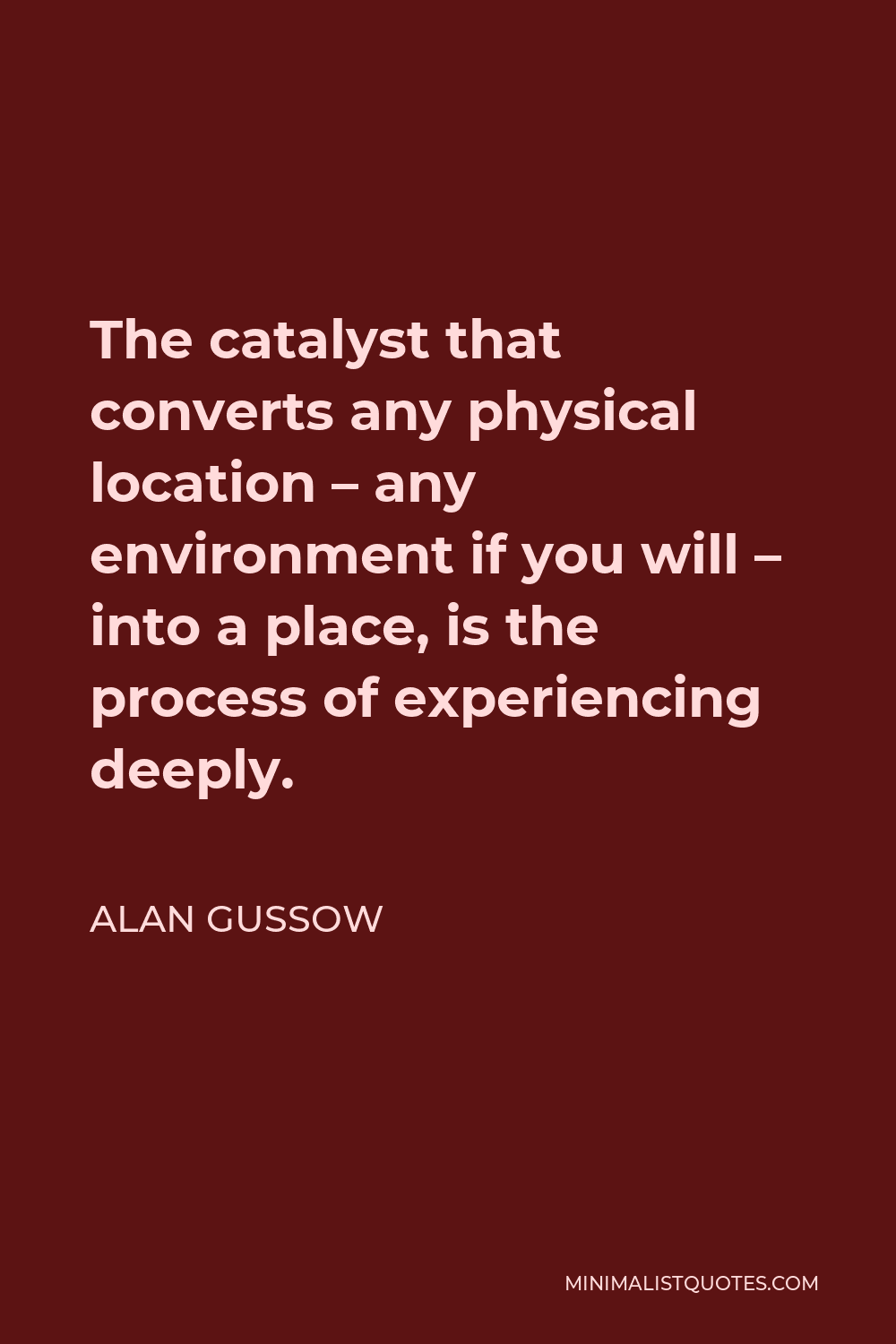 Alan Gussow Quote - The catalyst that converts any physical location – any environment if you will – into a place, is the process of experiencing deeply.