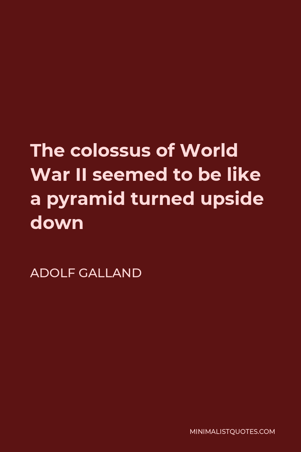 Adolf Galland Quote - The colossus of World War II seemed to be like a pyramid turned upside down