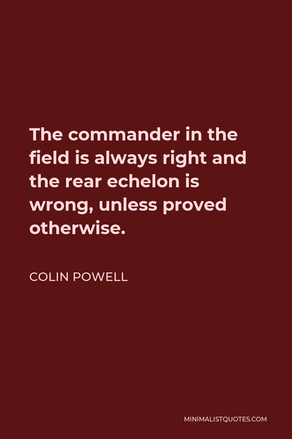 Colin Powell Quote - The commander in the field is always right and the rear echelon is wrong, unless proved otherwise.