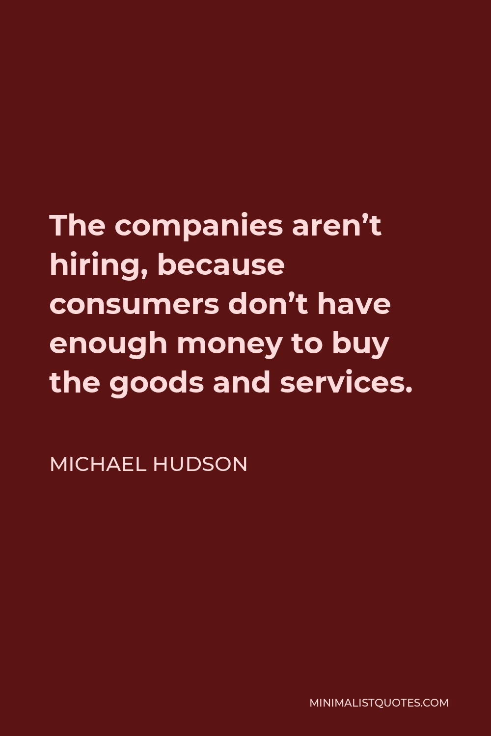 Michael Hudson Quote - The companies aren’t hiring, because consumers don’t have enough money to buy the goods and services.