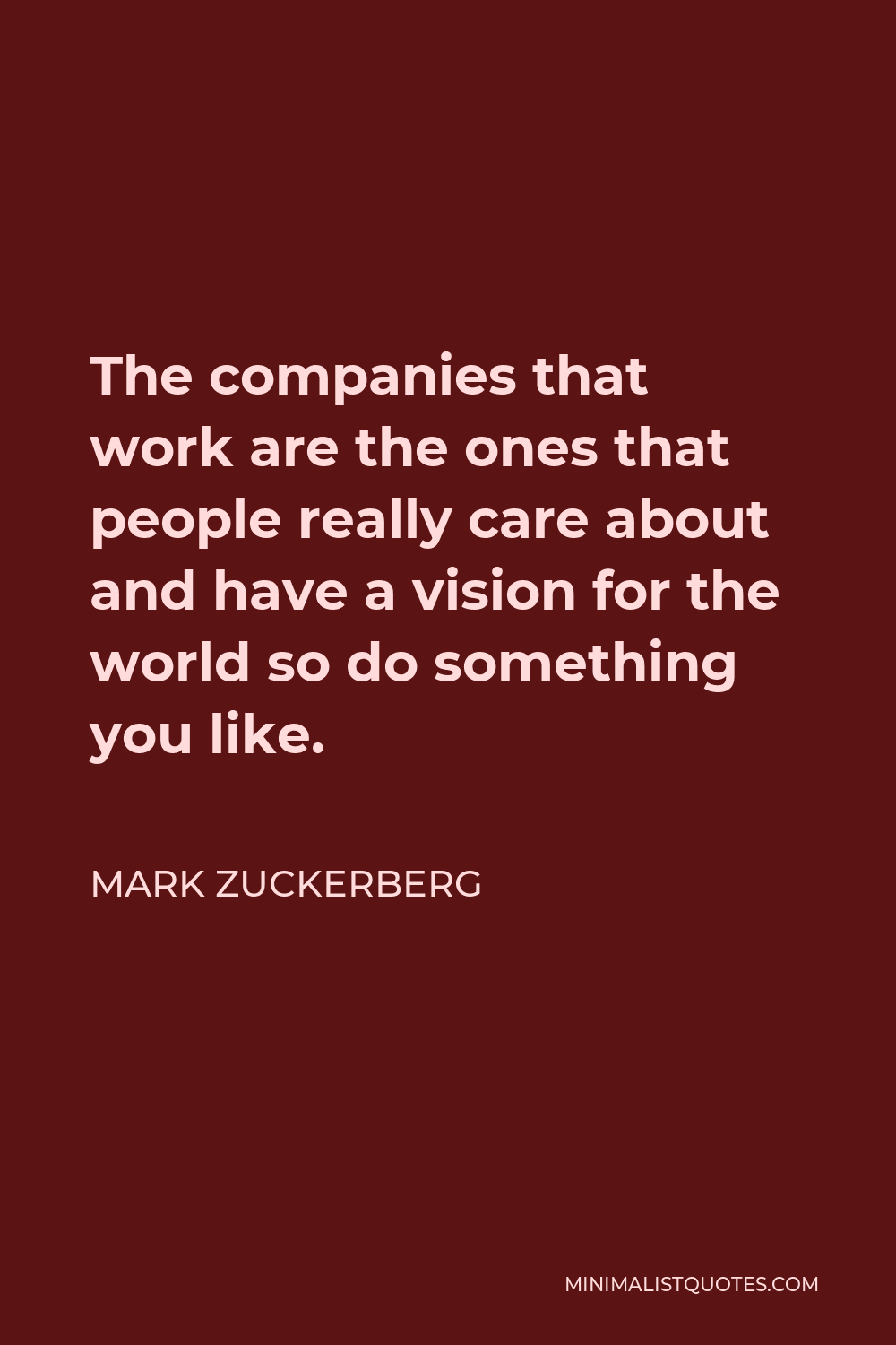 Mark Zuckerberg Quote - The companies that work are the ones that people really care about and have a vision for the world so do something you like.