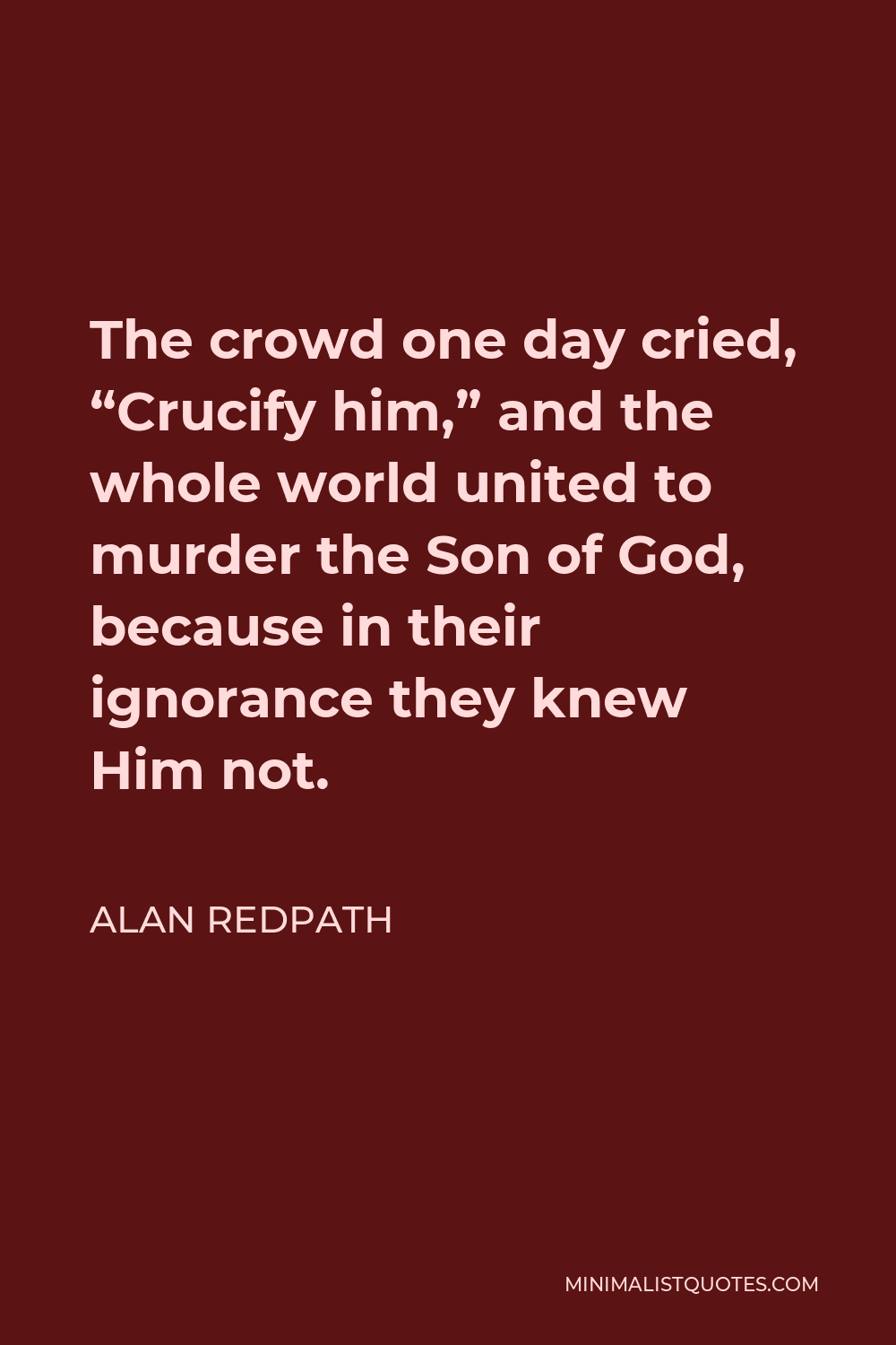 Alan Redpath Quote - The crowd one day cried, “Crucify him,” and the whole world united to murder the Son of God, because in their ignorance they knew Him not.