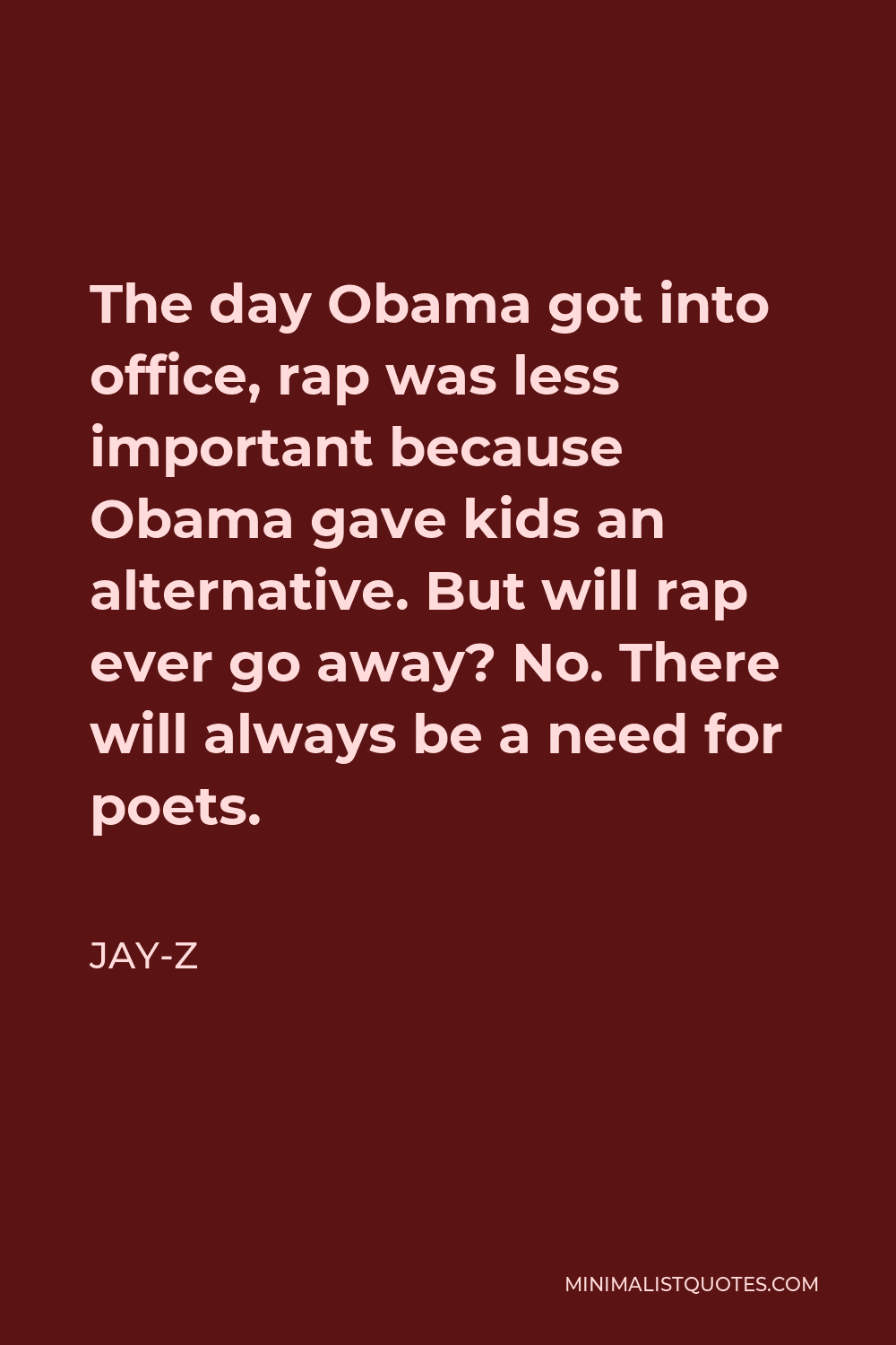 Jay-Z Quote - The day Obama got into office, rap was less important because Obama gave kids an alternative. But will rap ever go away? No. There will always be a need for poets.