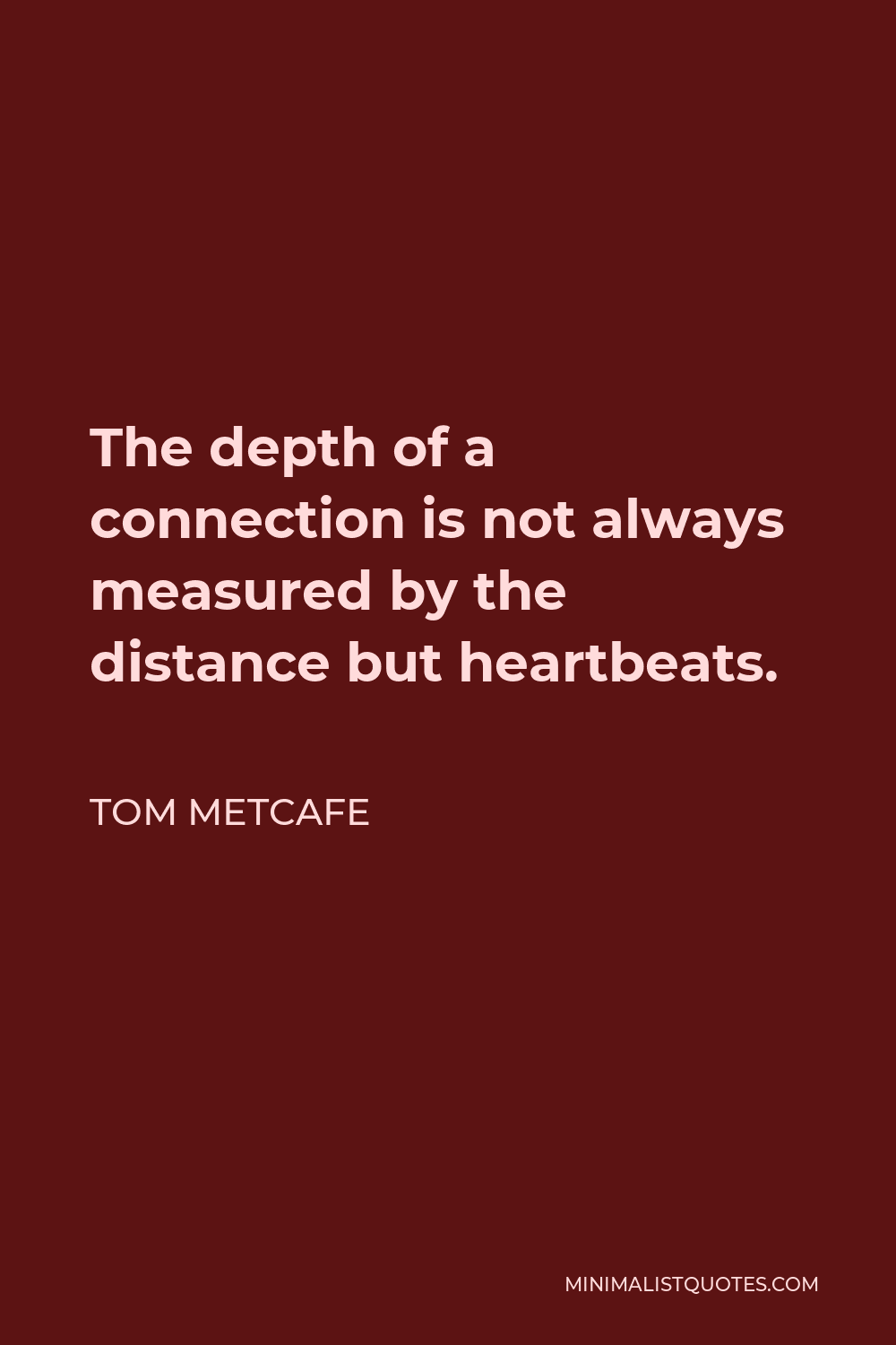 Tom Metcafe Quote - The depth of a connection is not always measured by the distance but heartbeats.