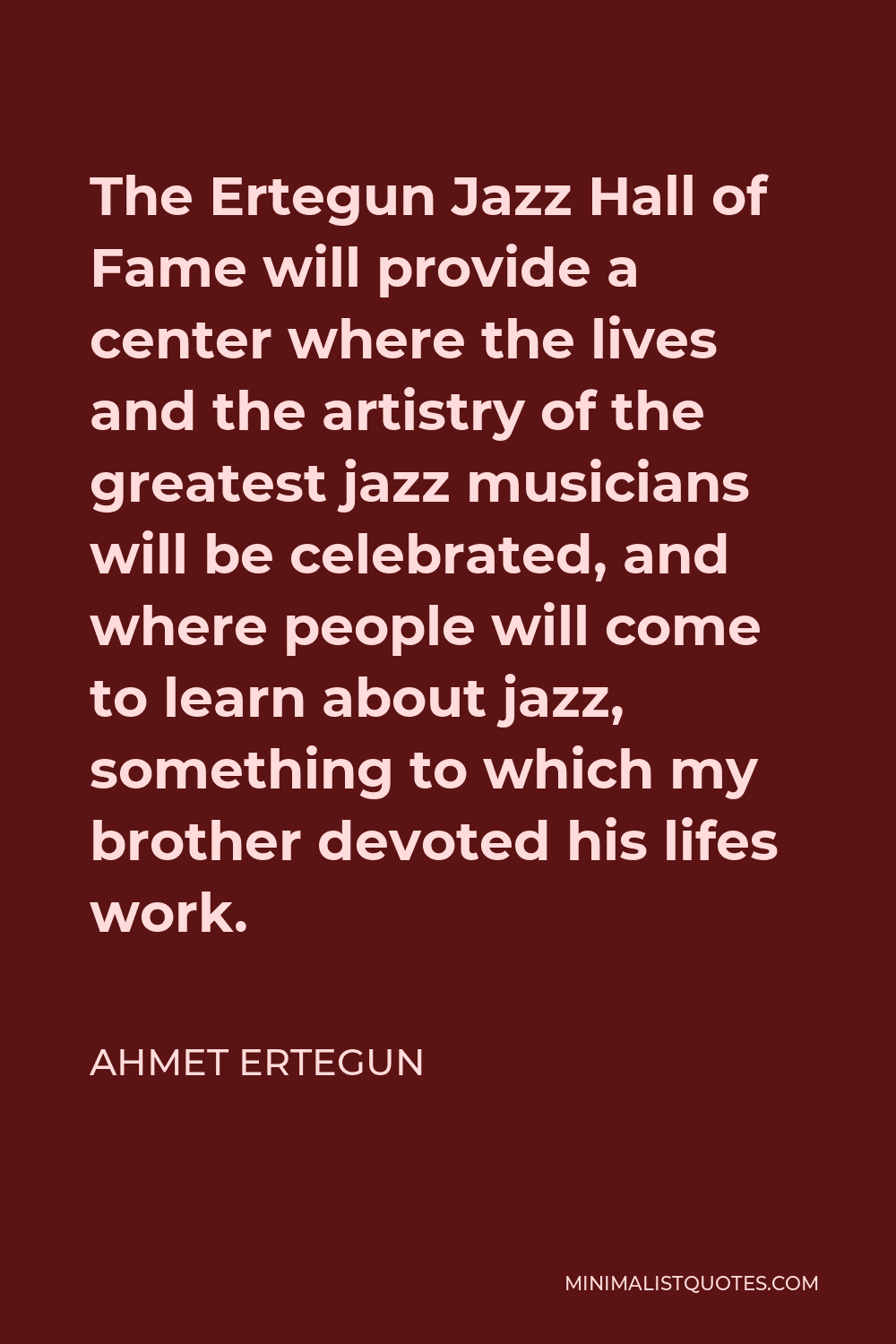 Ahmet Ertegun Quote - The Ertegun Jazz Hall of Fame will provide a center where the lives and the artistry of the greatest jazz musicians will be celebrated, and where people will come to learn about jazz, something to which my brother devoted his lifes work.