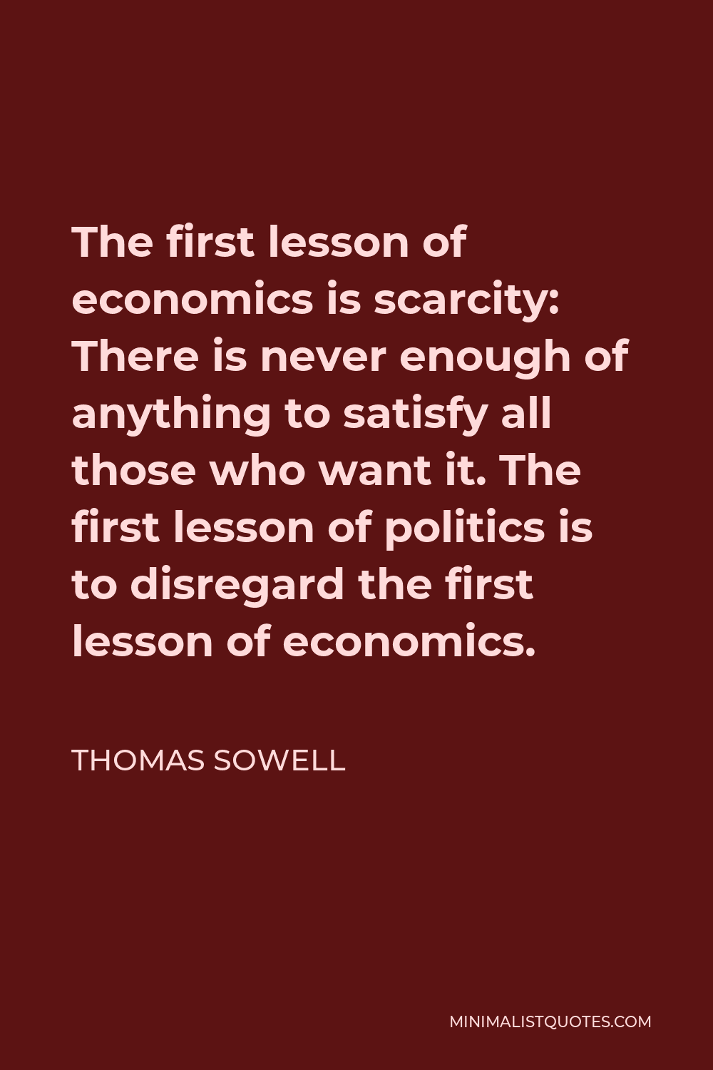 Thomas Sowell Quote - The first lesson of economics is scarcity: There is never enough of anything to satisfy all those who want it. The first lesson of politics is to disregard the first lesson of economics.