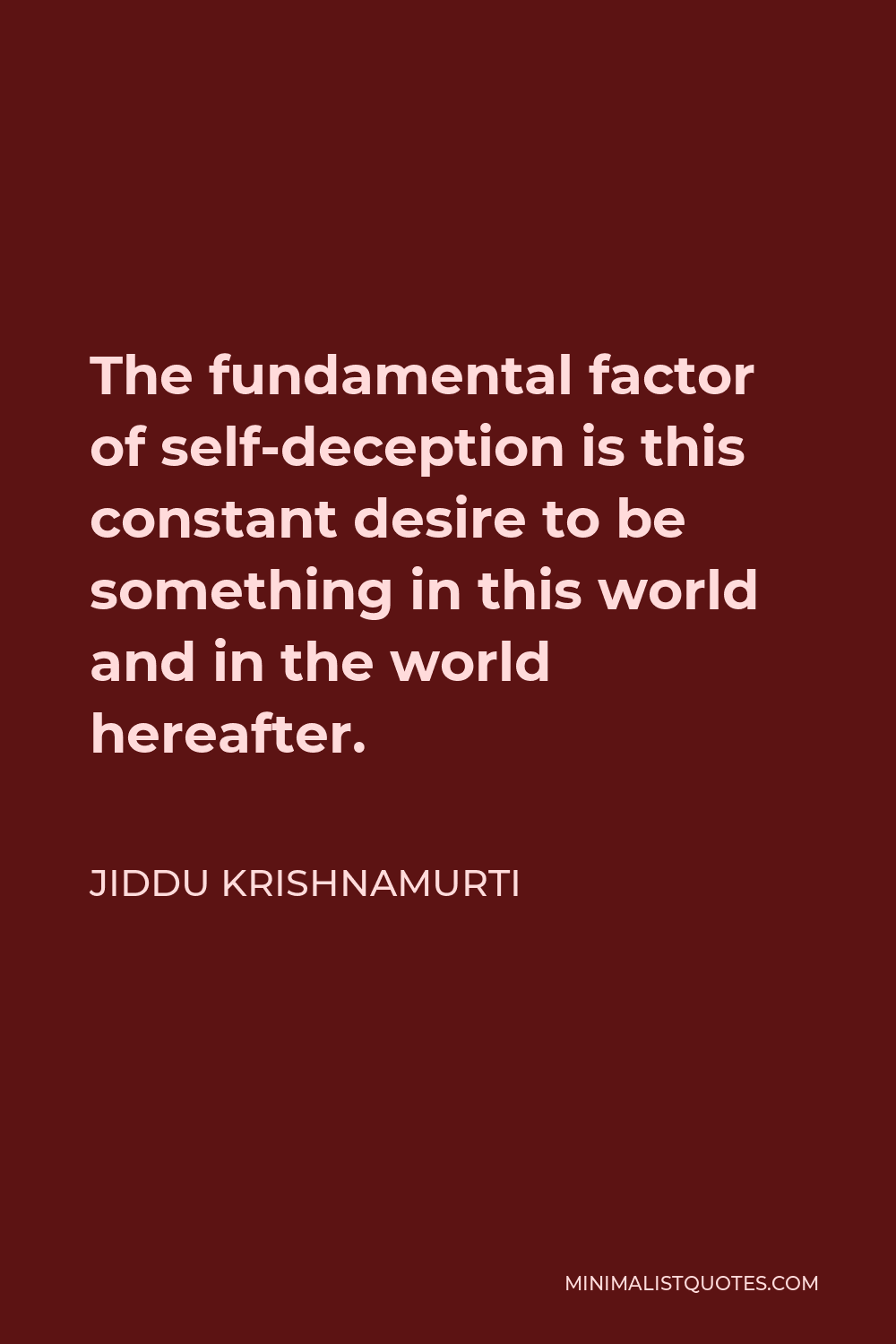 Jiddu Krishnamurti Quote - The fundamental factor of self-deception is this constant desire to be something in this world and in the world hereafter.