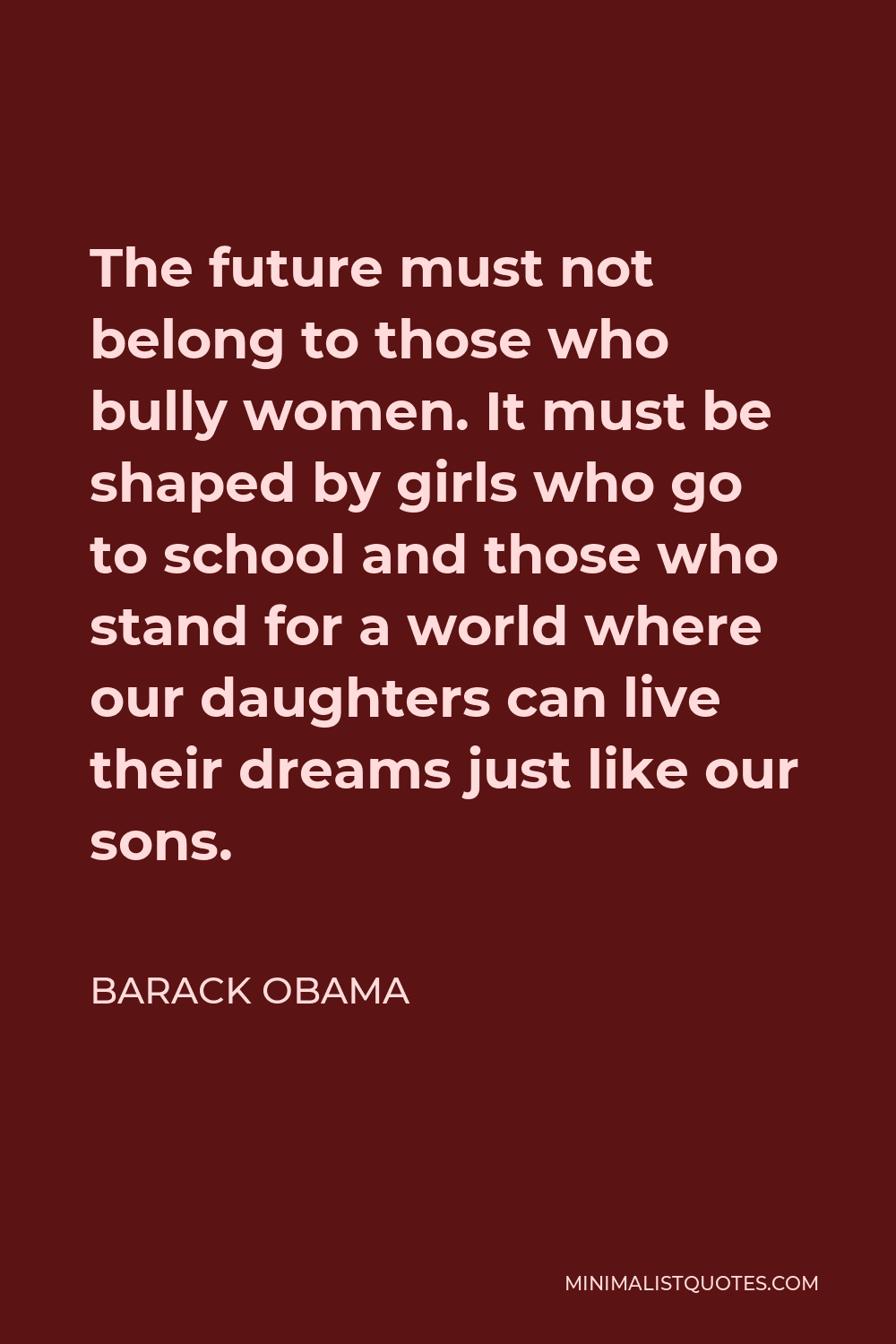 Barack Obama Quote - The future must not belong to those who bully women. It must be shaped by girls who go to school and those who stand for a world where our daughters can live their dreams just like our sons.