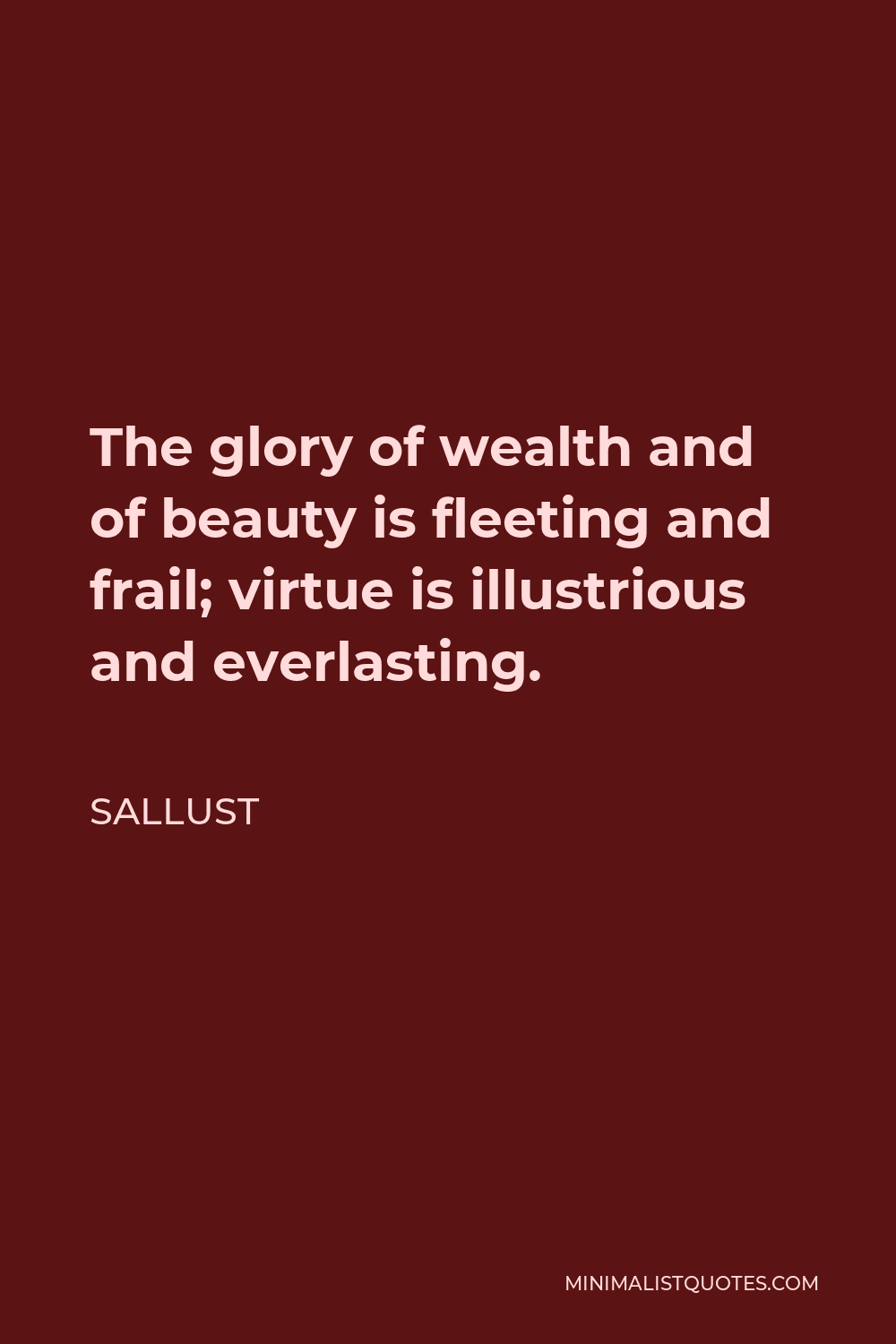 Sallust Quote - The glory of wealth and of beauty is fleeting and frail; virtue is illustrious and everlasting.
