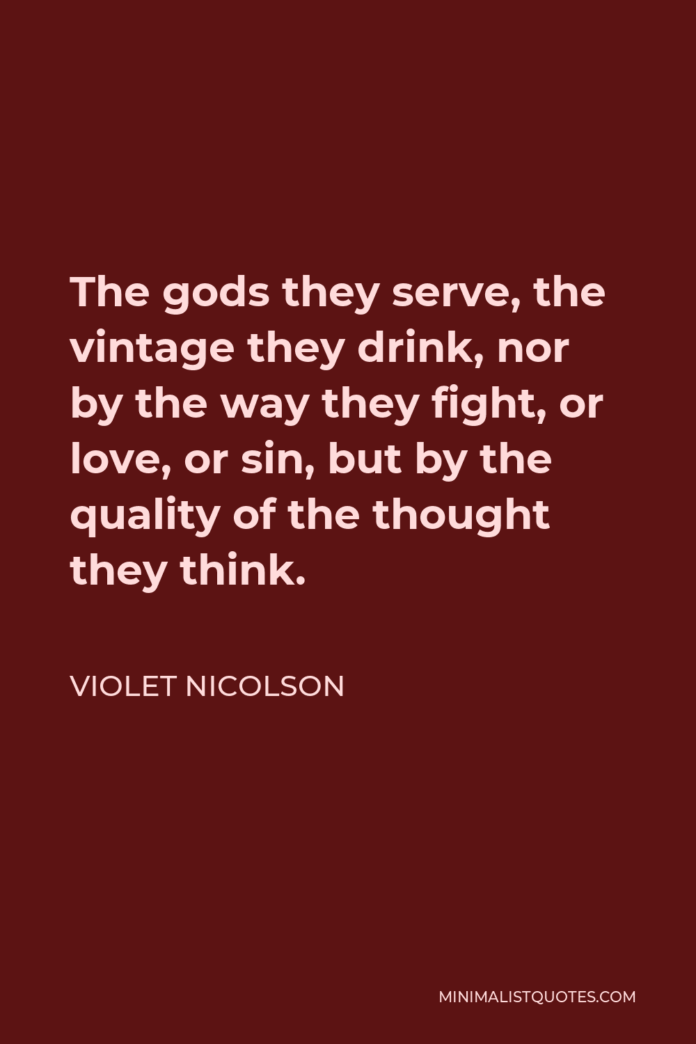 Violet Nicolson Quote - The gods they serve, the vintage they drink, nor by the way they fight, or love, or sin, but by the quality of the thought they think.