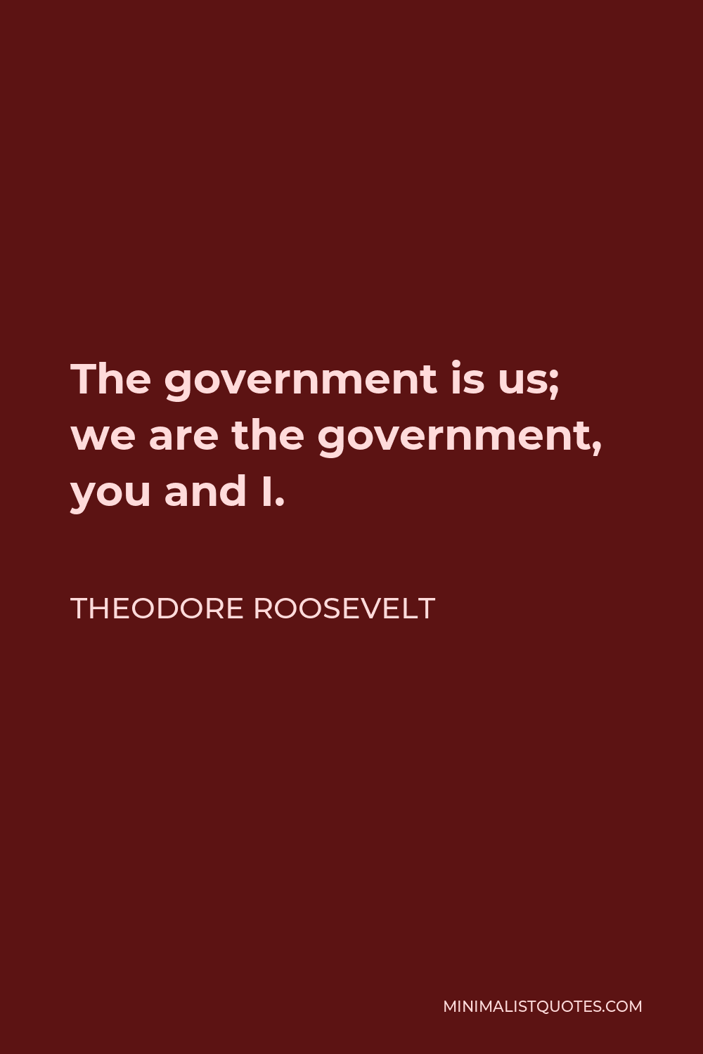 Theodore Roosevelt Quote - The government is us; we are the government, you and I.