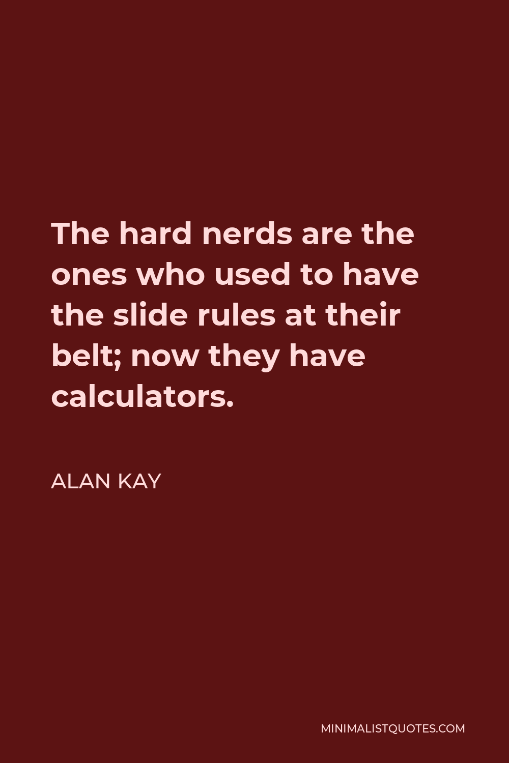 Alan Kay Quote - The hard nerds are the ones who used to have the slide rules at their belt; now they have calculators.