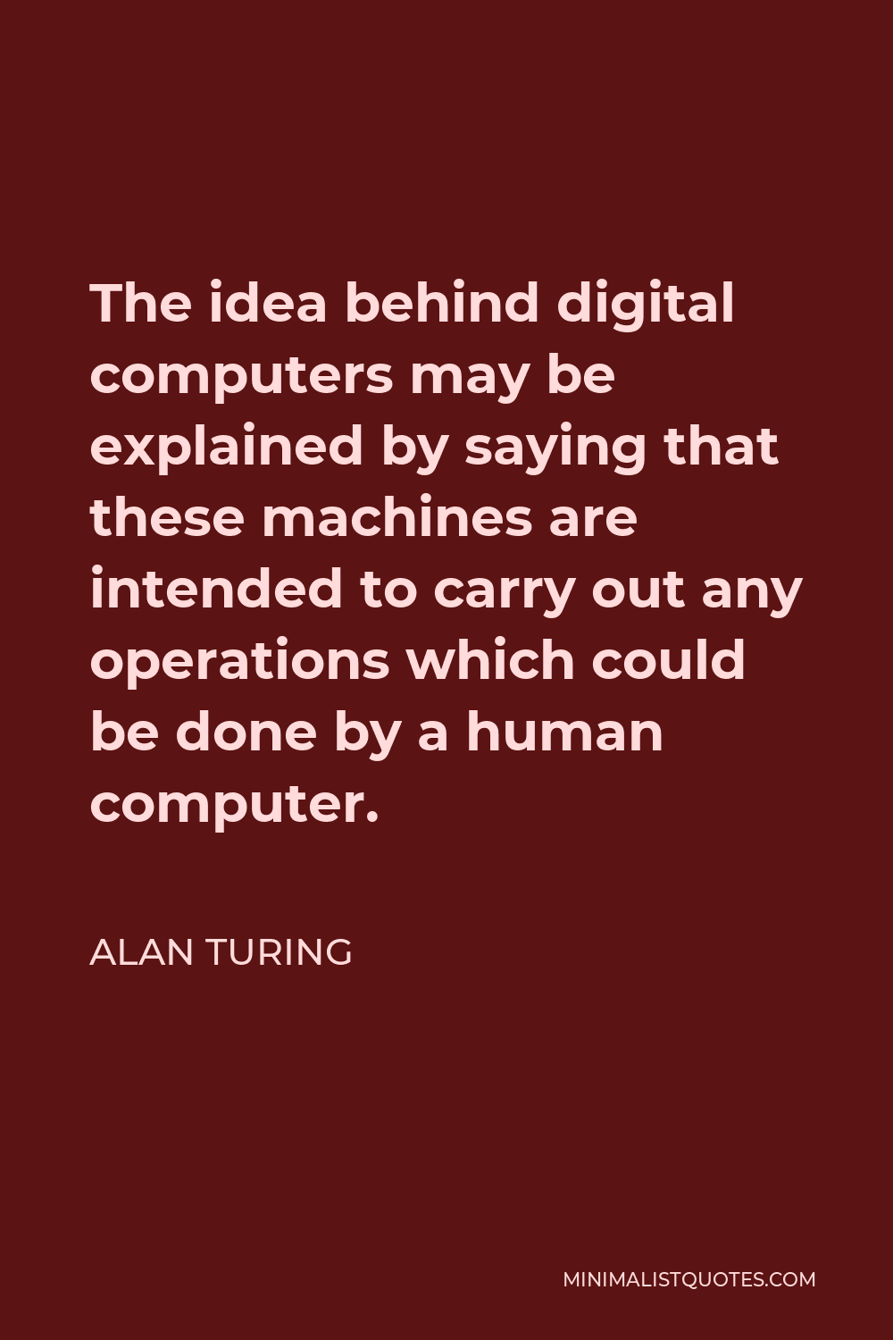 Alan Turing Quote - The idea behind digital computers may be explained by saying that these machines are intended to carry out any operations which could be done by a human computer.