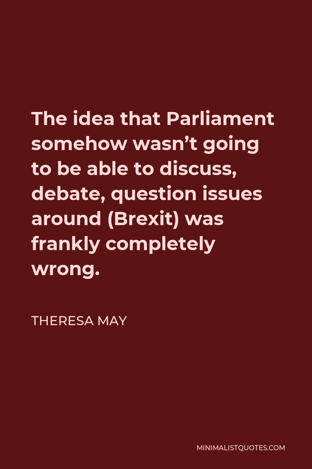 Theresa May Quote - The idea that Parliament somehow wasn’t going to be able to discuss, debate, question issues around (Brexit) was frankly completely wrong.