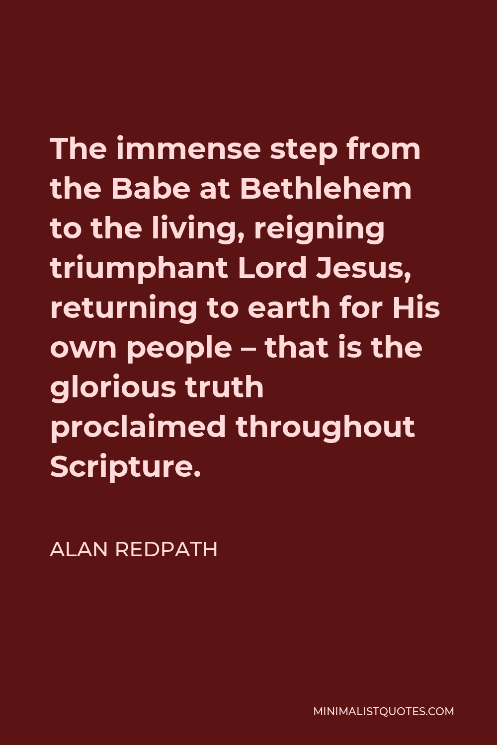 Alan Redpath Quote - The immense step from the Babe at Bethlehem to the living, reigning triumphant Lord Jesus, returning to earth for His own people – that is the glorious truth proclaimed throughout Scripture.