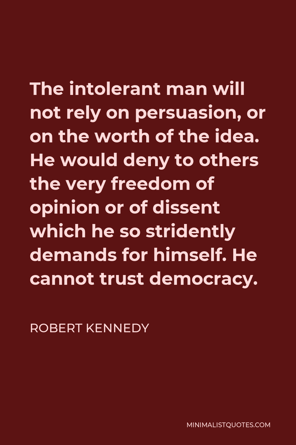 Robert Kennedy Quote - The intolerant man will not rely on persuasion, or on the worth of the idea. He would deny to others the very freedom of opinion or of dissent which he so stridently demands for himself. He cannot trust democracy.