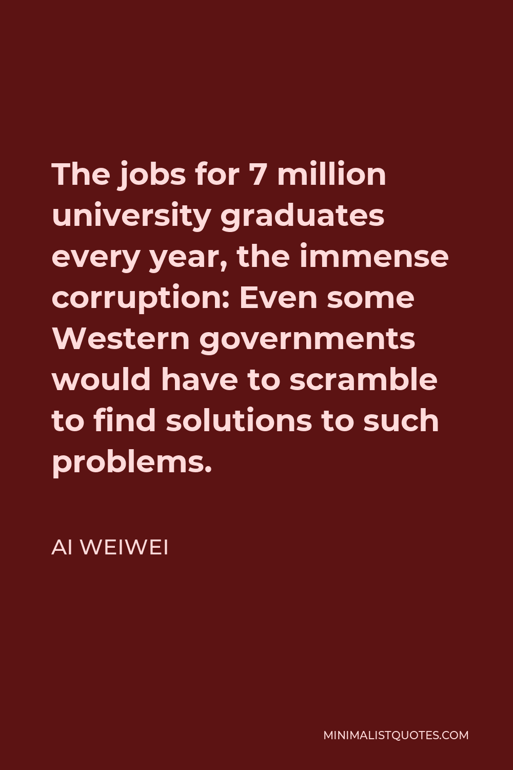 Ai Weiwei Quote - The jobs for 7 million university graduates every year, the immense corruption: Even some Western governments would have to scramble to find solutions to such problems.