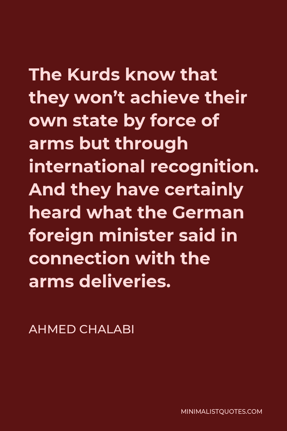 Ahmed Chalabi Quote - The Kurds know that they won’t achieve their own state by force of arms but through international recognition. And they have certainly heard what the German foreign minister said in connection with the arms deliveries.