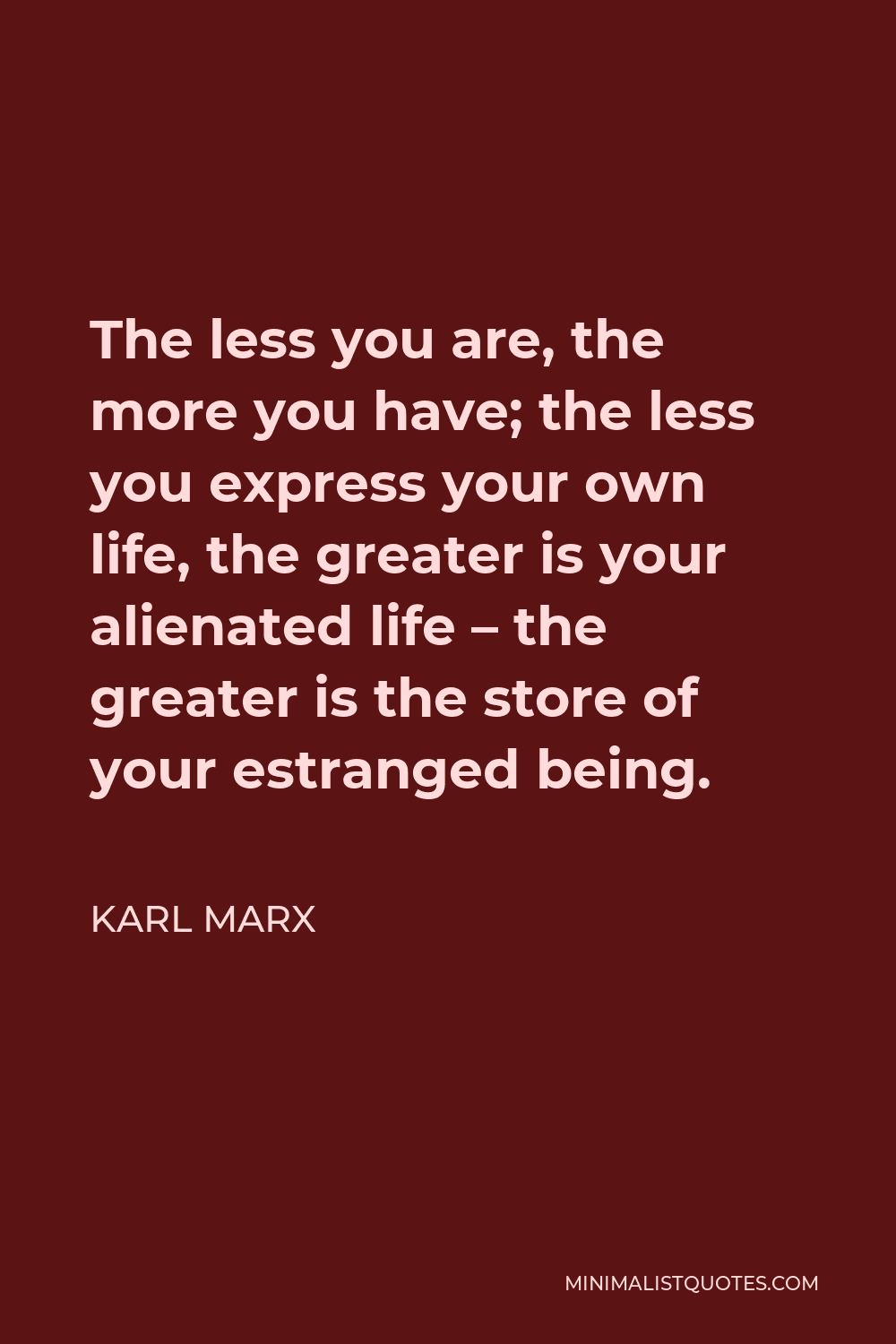 Karl Marx Quote - The less you are, the more you have; the less you express your own life, the greater is your alienated life – the greater is the store of your estranged being.