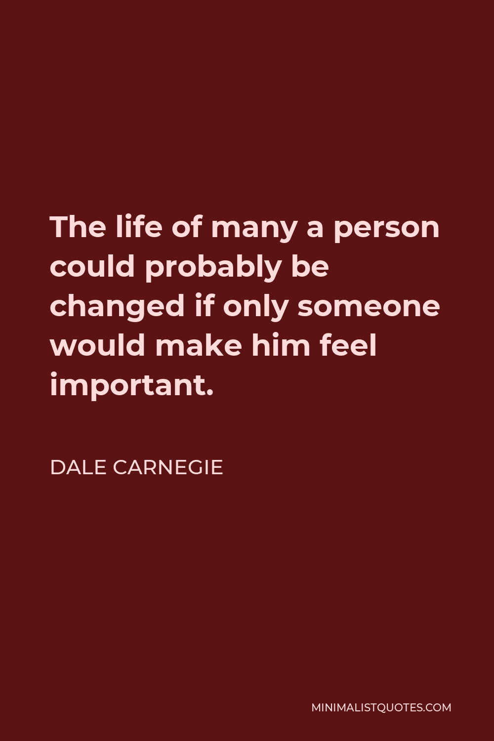 Dale Carnegie Quote - The life of many a person could probably be changed if only someone would make him feel important.