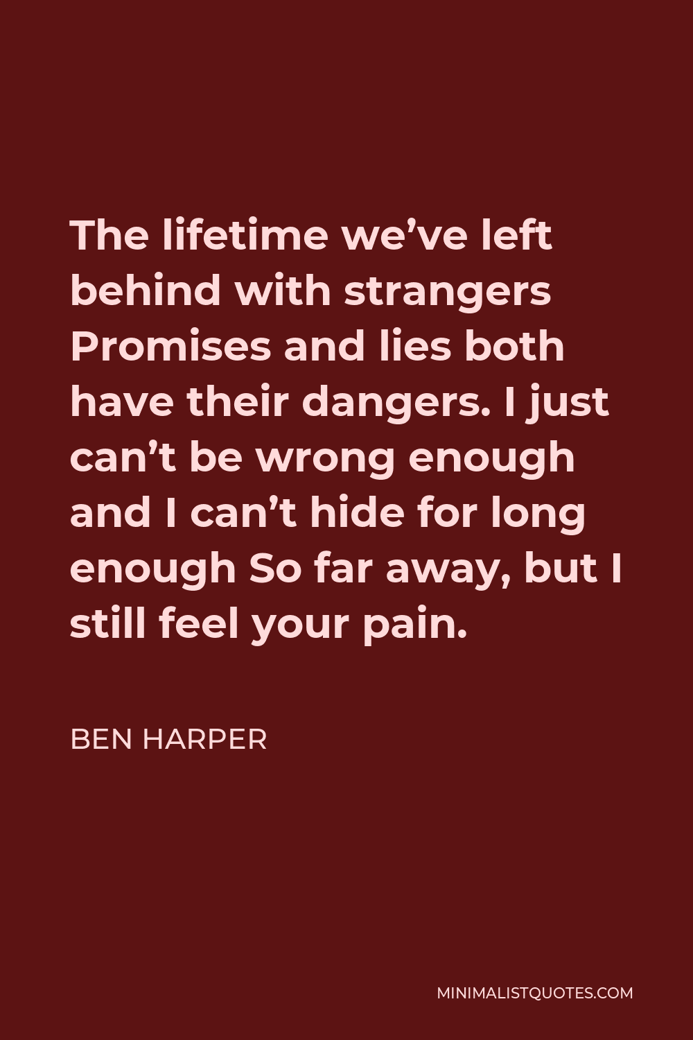 Ben Harper Quote - The lifetime we’ve left behind with strangers Promises and lies both have their dangers. I just can’t be wrong enough and I can’t hide for long enough So far away, but I still feel your pain.