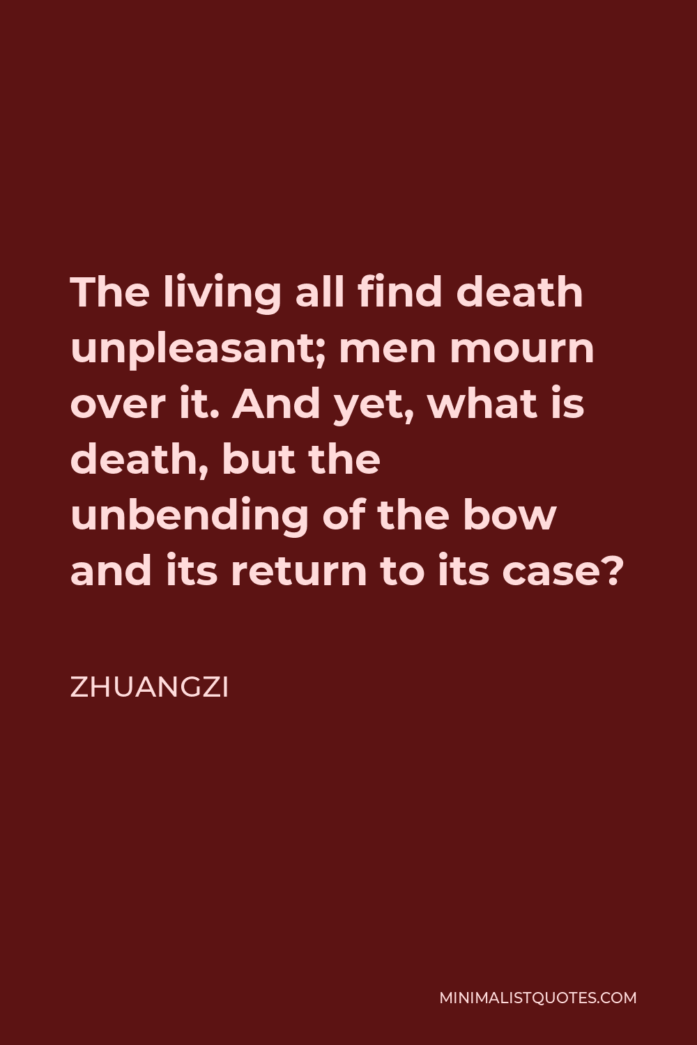Zhuangzi Quote - The living all find death unpleasant; men mourn over it. And yet, what is death, but the unbending of the bow and its return to its case?