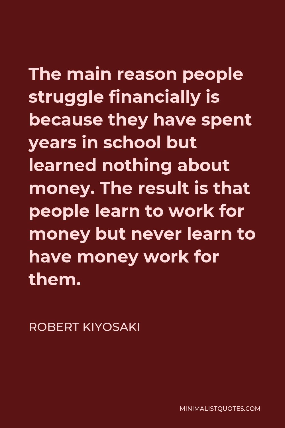 Robert Kiyosaki Quote - The main reason people struggle financially is because they have spent years in school but learned nothing about money. The result is that people learn to work for money but never learn to have money work for them.