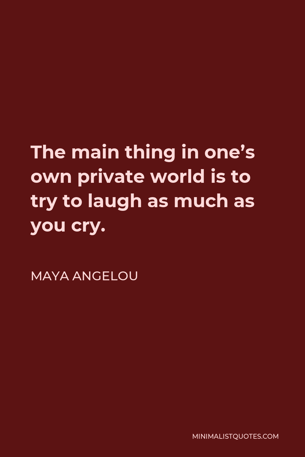 Maya Angelou Quote - The main thing in one’s own private world is to try to laugh as much as you cry.